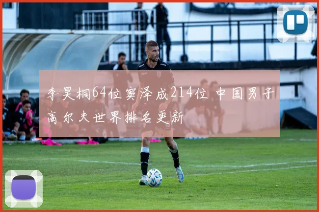 李昊桐64位窦泽成214位 中国男子高尔夫世界排名更新