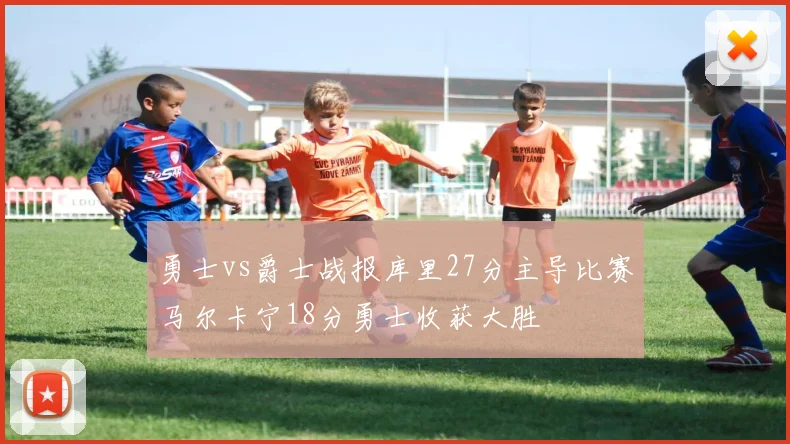 勇士vs爵士战报库里27分主导比赛马尔卡宁18分勇士收获大胜