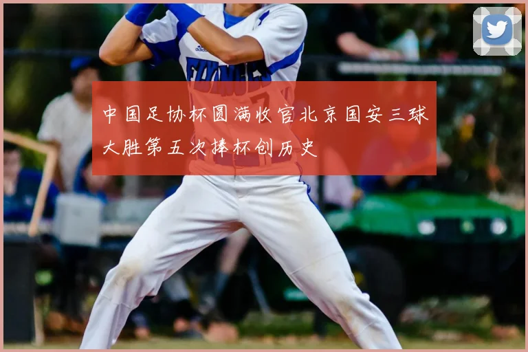 中国足协杯圆满收官北京国安三球大胜第五次捧杯创历史