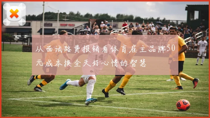 从面试路费报销看体育雇主品牌50元成本换全天好心情的智慧