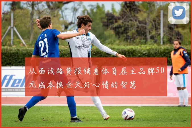 从面试路费报销看体育雇主品牌50元成本换全天好心情的智慧