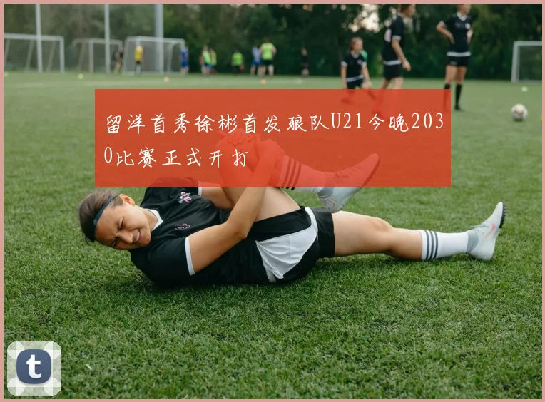 留洋首秀徐彬首发狼队U21今晚2030比赛正式开打