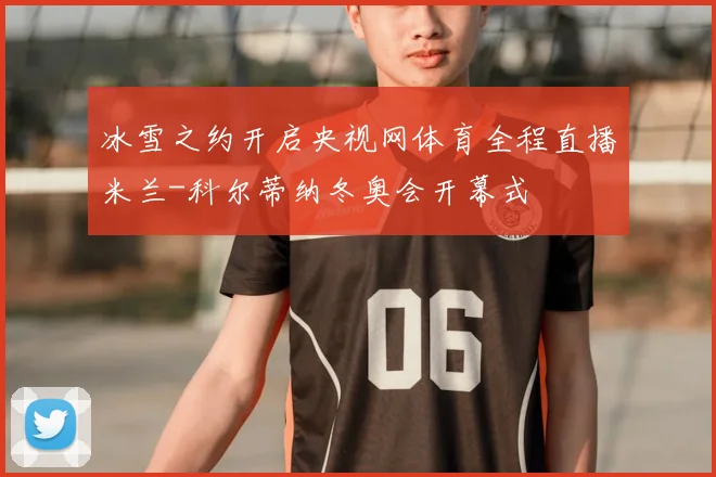冰雪之约开启央视网体育全程直播米兰-科尔蒂纳冬奥会开幕式