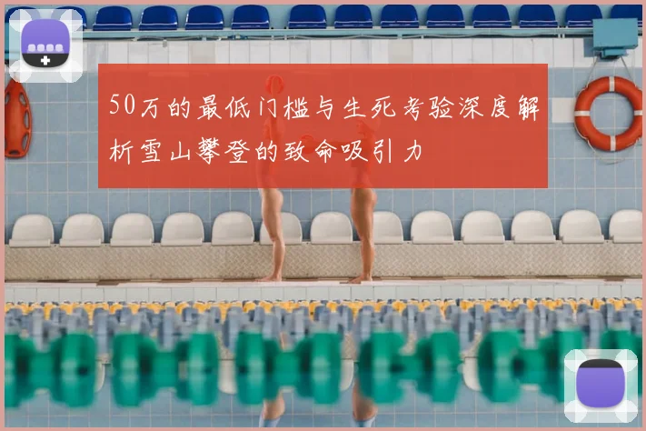 50万的最低门槛与生死考验深度解析雪山攀登的致命吸引力