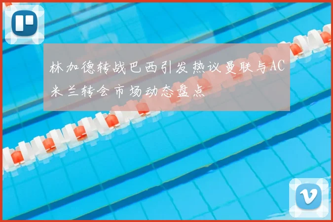 林加德转战巴西引发热议曼联与AC米兰转会市场动态盘点