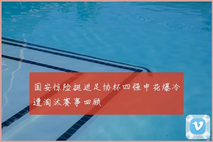 国安惊险挺进足协杯四强申花爆冷遭淘汰赛事回顾