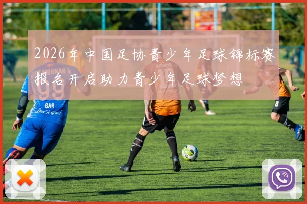 2026年中国足协青少年足球锦标赛报名开启助力青少年足球梦想
