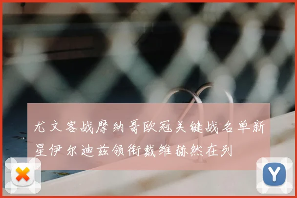 尤文客战摩纳哥欧冠关键战名单新星伊尔迪兹领衔戴维赫然在列