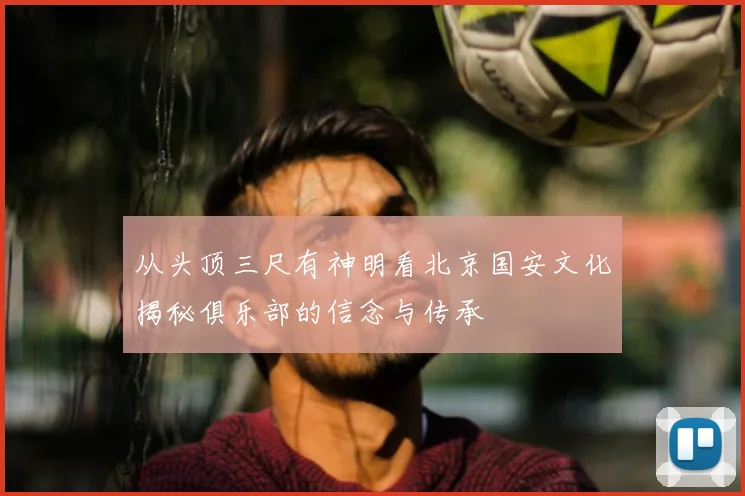 从头顶三尺有神明看北京国安文化揭秘俱乐部的信念与传承