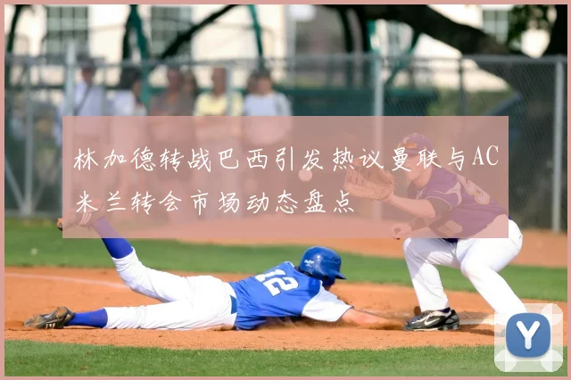 林加德转战巴西引发热议曼联与AC米兰转会市场动态盘点