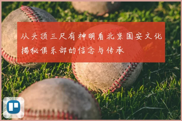 从头顶三尺有神明看北京国安文化揭秘俱乐部的信念与传承