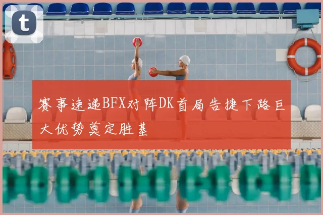 赛事速递BFX对阵DK首局告捷下路巨大优势奠定胜基