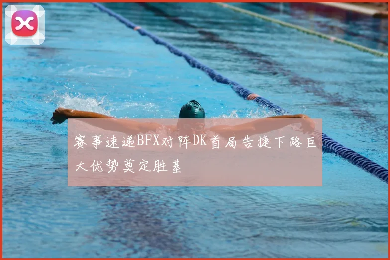 赛事速递BFX对阵DK首局告捷下路巨大优势奠定胜基