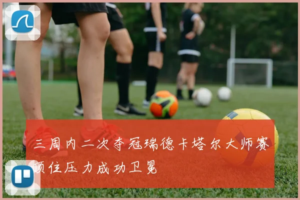 三周内二次夺冠瑞德卡塔尔大师赛顶住压力成功卫冕