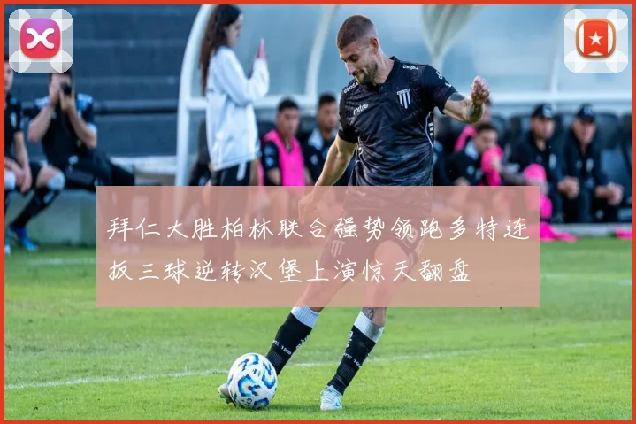 拜仁大胜柏林联合强势领跑多特连扳三球逆转汉堡上演惊天翻盘