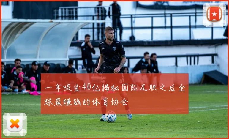 一年吸金40亿揭秘国际足联之后全球最赚钱的体育协会