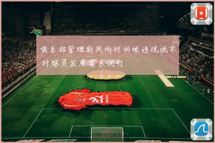 俱乐部管理新风向对训练违规说不 对球员发展需求说行