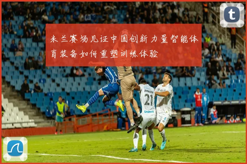 米兰赛场见证中国创新力量智能体育装备如何重塑训练体验