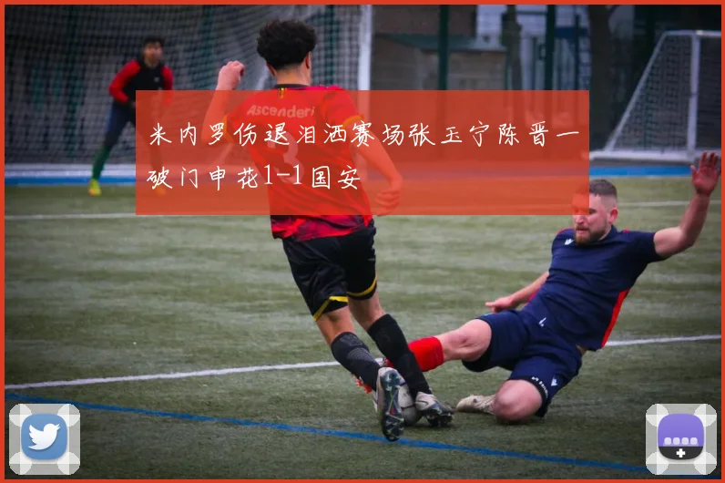 米内罗伤退泪洒赛场张玉宁陈晋一破门申花1-1国安