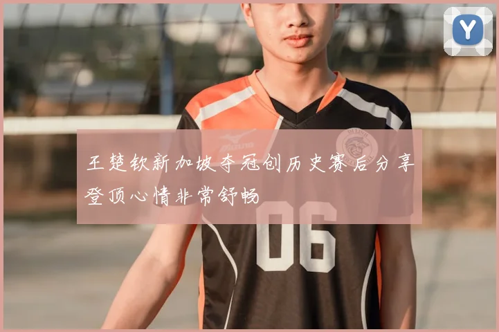 王楚钦新加坡夺冠创历史赛后分享登顶心情非常舒畅