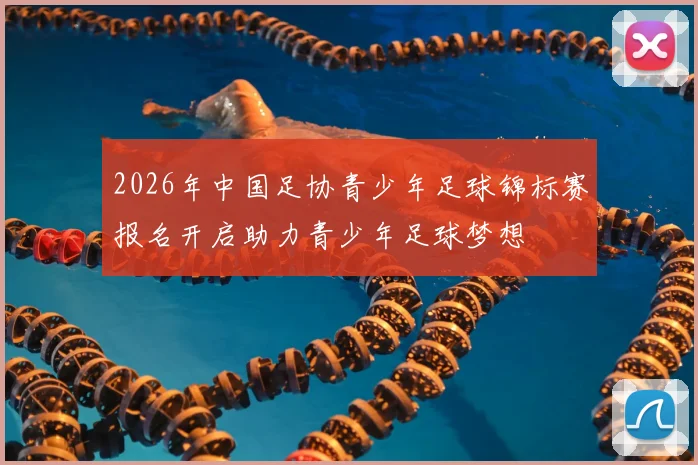 2026年中国足协青少年足球锦标赛报名开启助力青少年足球梦想