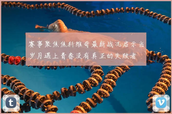 赛事聚焦焦科维奇最新战况启示当岁月遇上青春没有真正的失败者